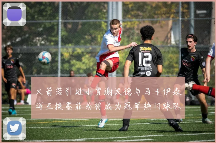 火箭若引进小贾谢泼德与马卡伊森海王换墨菲或将成为冠军热门球队