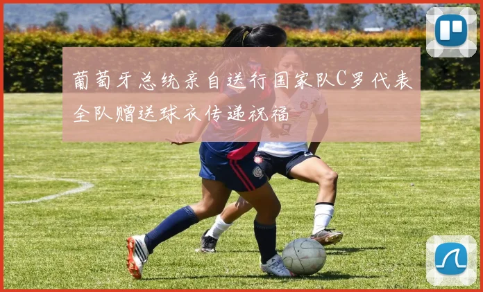 葡萄牙总统亲自送行国家队C罗代表全队赠送球衣传递祝福