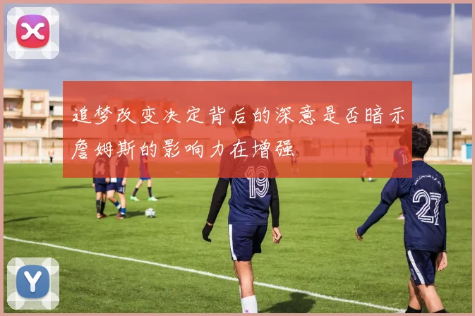追梦改变决定背后的深意是否暗示詹姆斯的影响力在增强