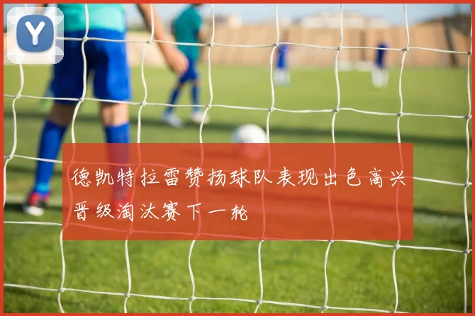 德凯特拉雷赞扬球队表现出色高兴晋级淘汰赛下一轮