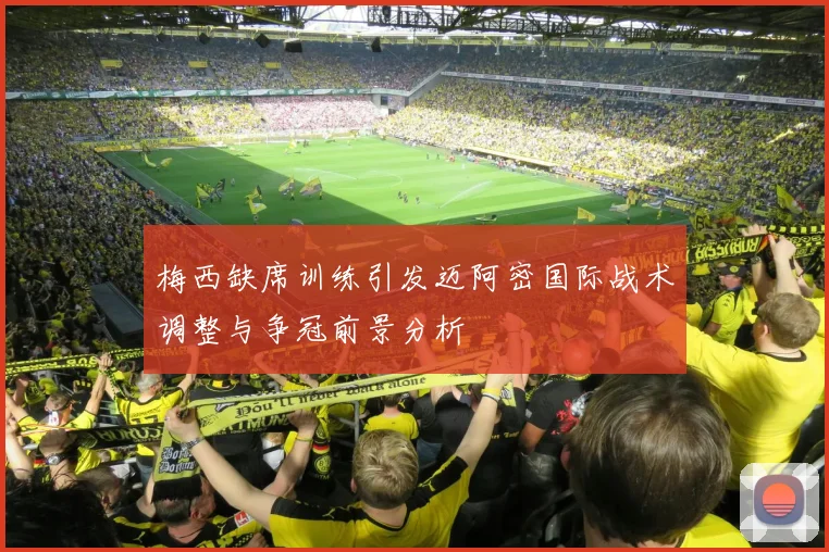 梅西缺席训练引发迈阿密国际战术调整与争冠前景分析