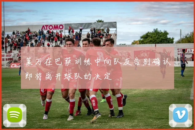 莱万在巴萨训练中向队友告别确认即将离开球队的决定