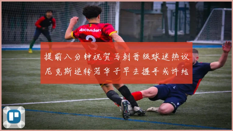 提前八分钟祝贺马刺晋级球迷热议尼克斯逆转若华子早去握手或许结果不同