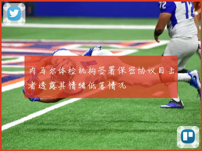 内马尔体检机构签署保密协议目击者透露其情绪低落情况