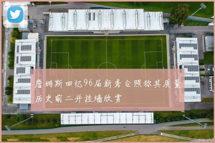 詹姆斯回忆96届新秀合照称其质量历史前二并挂墙欣赏