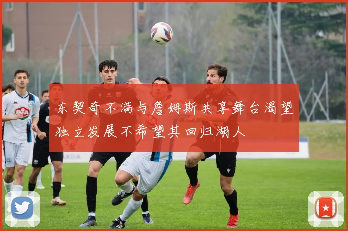 东契奇不满与詹姆斯共享舞台渴望独立发展不希望其回归湖人