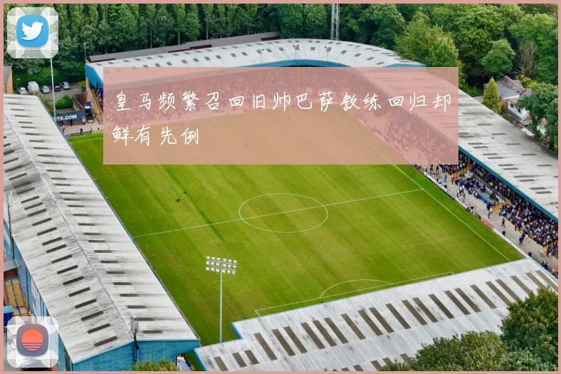 皇马频繁召回旧帅巴萨教练回归却鲜有先例