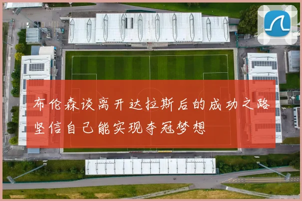 布伦森谈离开达拉斯后的成功之路坚信自己能实现夺冠梦想