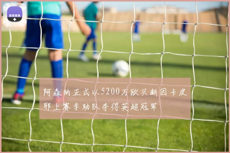 阿森纳正式以5200万欧买断因卡皮耶上赛季助队夺得英超冠军