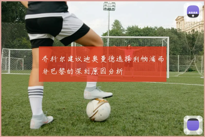 乔科尔建议迪奥曼德选择利物浦而非巴黎的深刻原因分析