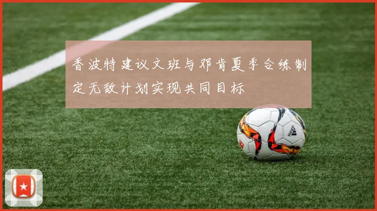 香波特建议文班与邓肯夏季合练制定无敌计划实现共同目标