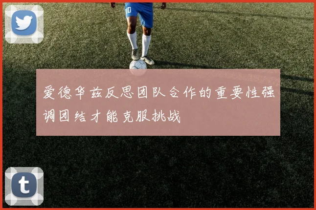 爱德华兹反思团队合作的重要性强调团结才能克服挑战