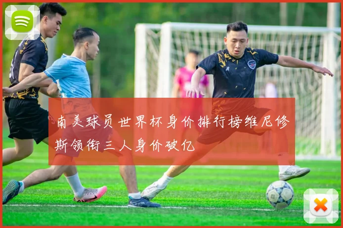 南美球员世界杯身价排行榜维尼修斯领衔三人身价破亿