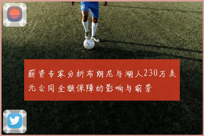 薪资专家分析布朗尼与湖人230万美元合同全额保障的影响与前景
