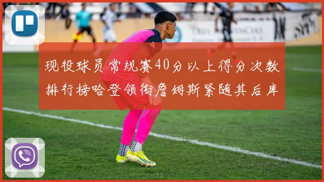 现役球员常规赛40分以上得分次数排行榜哈登领衔詹姆斯紧随其后库里位列第三