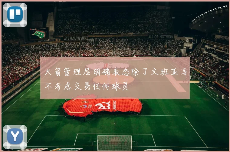 火箭管理层明确表态除了文班亚马不考虑交易任何球员