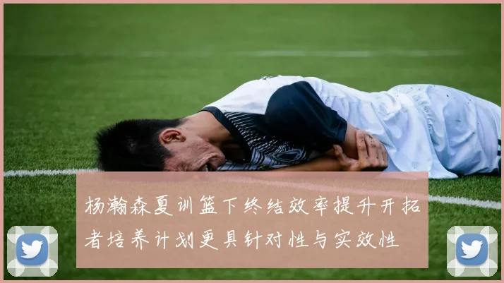 杨瀚森夏训篮下终结效率提升开拓者培养计划更具针对性与实效性