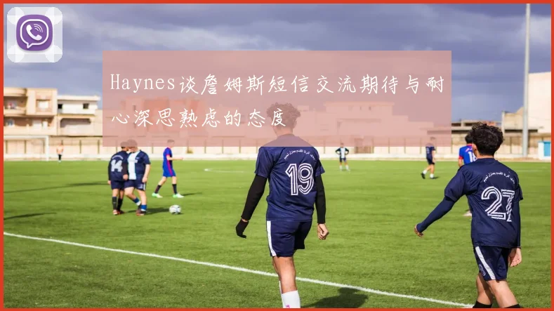 Haynes谈詹姆斯短信交流期待与耐心深思熟虑的态度