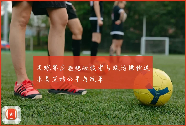 足球界应拒绝独裁者与政治操控追求真正的公平与改革