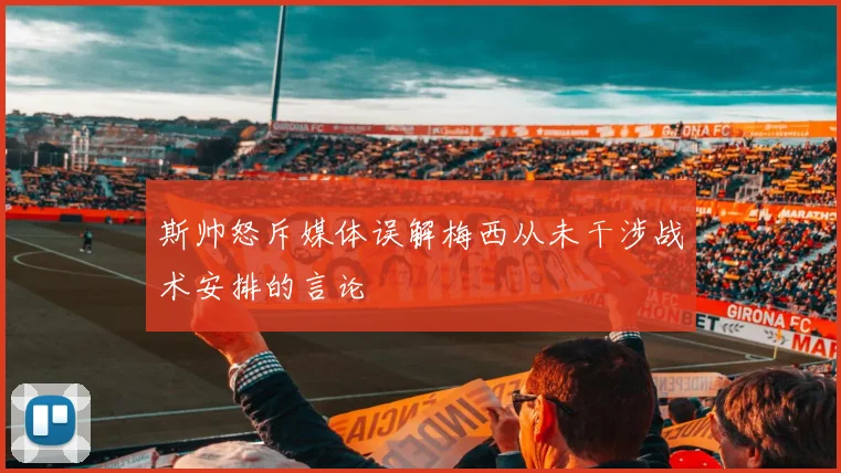 斯帅怒斥媒体误解梅西从未干涉战术安排的言论