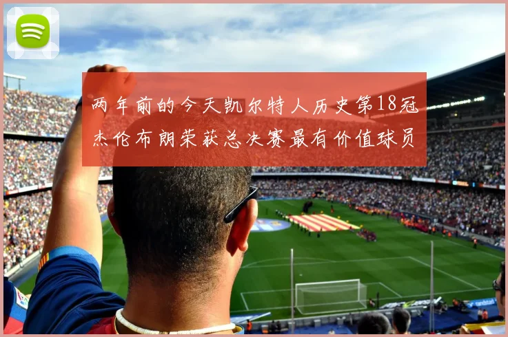 两年前的今天凯尔特人历史第18冠杰伦布朗荣获总决赛最有价值球员