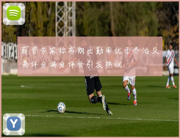 薪资专家称布朗出勤率优于乔治交易评分满分评价引发热议
