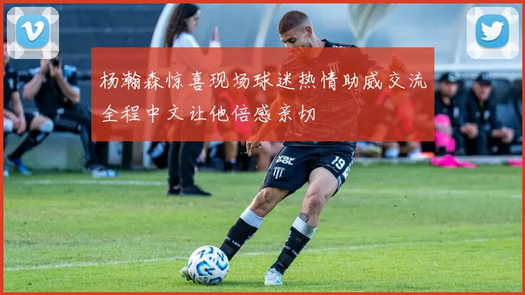 杨瀚森惊喜现场球迷热情助威交流全程中文让他倍感亲切