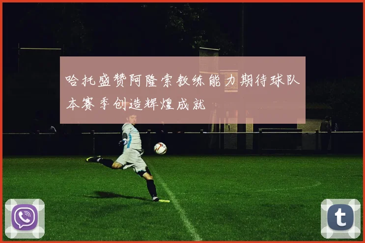 哈托盛赞阿隆索教练能力期待球队本赛季创造辉煌成就