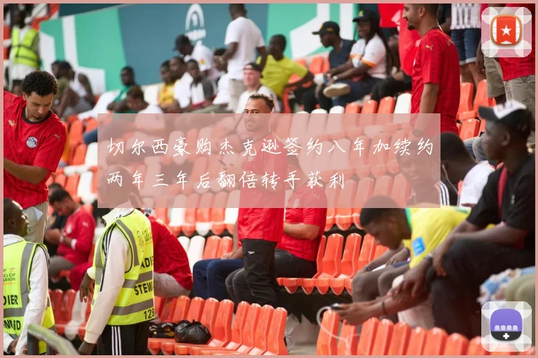 切尔西豪购杰克逊签约八年加续约两年三年后翻倍转手获利