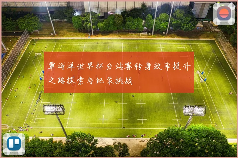 覃海洋世界杯分站赛转身效率提升之路探索与纪录挑战