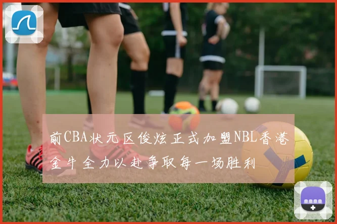 前CBA状元区俊炫正式加盟NBL香港金牛全力以赴争取每一场胜利
